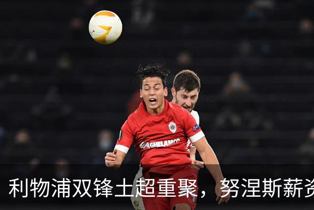 利物浦双锋土超重聚，努涅斯薪资反超萨拉赫，利雅得倒贴 1400 万！